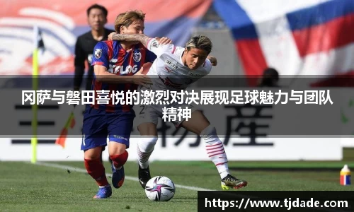 冈萨与磐田喜悦的激烈对决展现足球魅力与团队精神