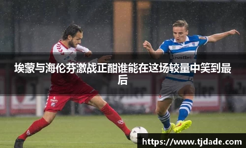 埃蒙与海伦芬激战正酣谁能在这场较量中笑到最后